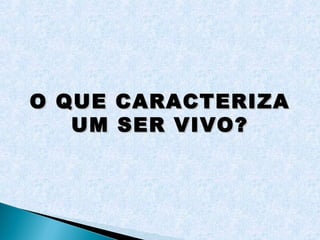 O QUE CARACTERIZA
   UM SER VIVO?
 