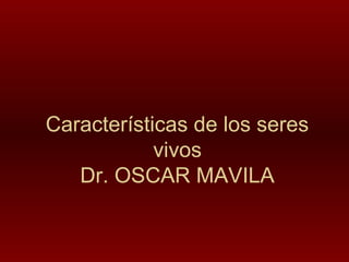 Características de los seres
vivos
Dr. OSCAR MAVILA
 