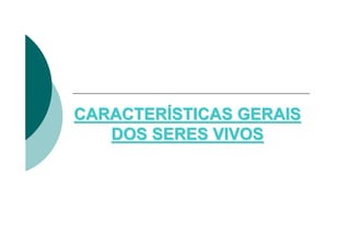 CARACTERÍSTICAS GERAIS
   DOS SERES VIVOS
 