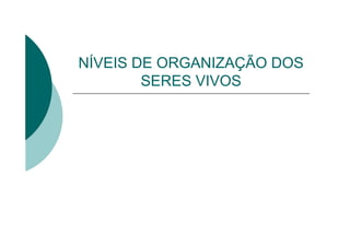 NÍVEIS DE ORGANIZAÇÃO DOS
        SERES VIVOS
 