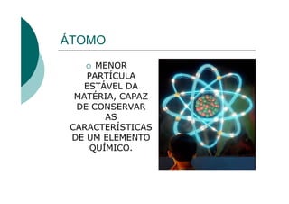 ÁTOMO
      MENOR
    PARTÍCULA
   ESTÁVEL DA
  MATÉRIA, CAPAZ
  DE CONSERVAR
        AS
 CARACTERÍSTICAS
 DE UM ELEMENTO
     QUÍMICO.
 