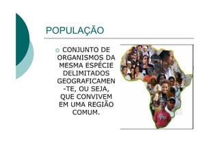 POPULAÇÃO
  CONJUNTO DE
 ORGANISMOS DA
 MESMA ESPÉCIE
   DELIMITADOS
 GEOGRAFICAMEN
   -TE, OU SEJA,
  QUE CONVIVEM
 EM UMA REGIÃO
      COMUM.
 