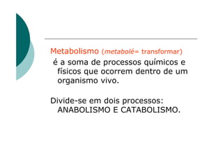 Metabolismo (metabolé= transformar)
é a soma de processos químicos e
 físicos que ocorrem dentro de um
 organismo vivo.

Divide-se em dois processos:
  ANABOLISMO E CATABOLISMO.
 
