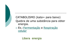 CATABOLISMO (kata= para baixo)
Quebra de uma substância para obter
 energia.
 Ex.:Fermentação e Respiração
 celular

    Libera energia
 