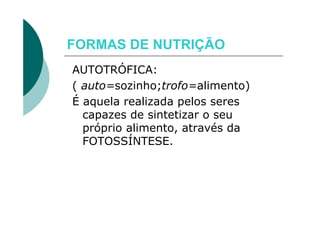 FORMAS DE NUTRIÇÃO
AUTOTRÓFICA:
( auto=sozinho;trofo=alimento)
É aquela realizada pelos seres
  capazes de sintetizar o seu
  próprio alimento, através da
  FOTOSSÍNTESE.
 