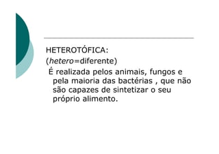 HETEROTÓFICA:
(hetero=diferente)
 É realizada pelos animais, fungos e
  pela maioria das bactérias , que não
  são capazes de sintetizar o seu
  próprio alimento.
 