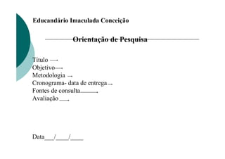 Educandário Imaculada Conceição

              Orientação de Pesquisa

Título
Objetivo
Metodologia
Cronograma- data de entrega
Fontes de consulta
Avaliação




Data___/____/____
 