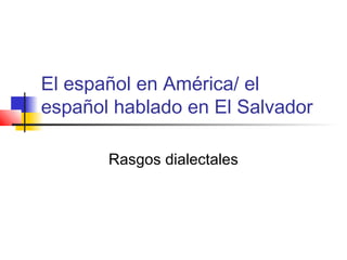 El español en América/ el
español hablado en El Salvador
Rasgos dialectales
 