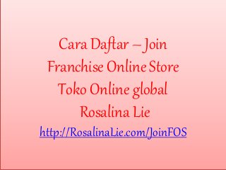 Cara Daftar – Join
Franchise Online Store
Toko Online global
Rosalina Lie
http://RosalinaLie.com/JoinFOS
 