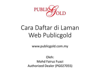 Cara Daftar di Laman
Web Publicgold
www.publicgold.com.my
Oleh:
Mohd Fairuz Fuazi
Authorized Dealer (PG027055)
 
