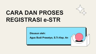 CARA DAN PROSES
REGISTRASI e-STR
Disusun oleh:
Agus Budi Prasetyo, S.Tr.Kep. An
 