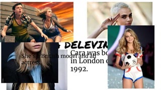 CARA DELEVINGNE
Cara was born
in London on
1992.
She´s a British model and an
actress.
 