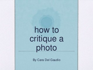 how to
critique a
photo
By Cara Del Gaudio

 