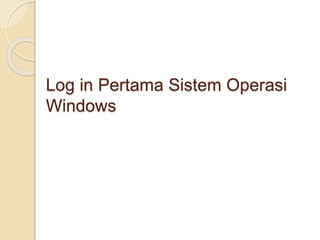 Log in Pertama Sistem Operasi
Windows
 