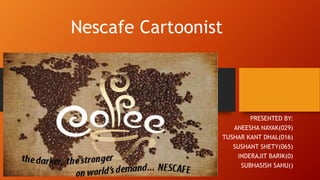 Nescafe Cartoonist
PRESENTED BY:
ANEESHA NAYAK(029)
TUSHAR KANT DHAL(016)
SUSHANT SHETY(065)
INDERAJIT BARIK(0)
SUBHASISH SAHU()
 