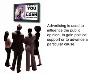 Advertising is used to influence the public opinion, to gain political support or to advance a particular cause. 