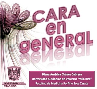 CARA en geNeRaL Diana América Chávez Cabrera Universidad Autónoma de Veracruz “Villa Rica” Facultad de Medicina Porfirio Sosa Zarate 