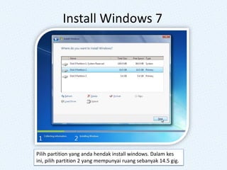 Install Windows 7
Pilih partition yang anda hendak install windows. Dalam kes
ini, pilih partition 2 yang mempunyai ruang sebanyak 14.5 gig.
 