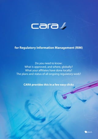 for Regulatory Information Management (RIM)
Do you need to know:
What is approved, and where, globally?
What your affiliates have done locally?
The plans and status of all ongoing regulatory work?
CARA provides this in a few easy clicks
 