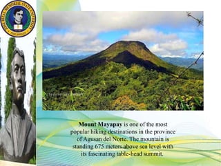 Mount Mayapay is one of the most
popular hiking destinations in the province
of Agusan del Norte. The mountain is
standing 675 meters above sea level with
its fascinating table-head summit.
 