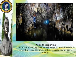 Puting Buhangin Cave.
It is also full of amazing stalactite and stalagmite formations but this
cave will give you both creeps and excitement if you are new to
caving.
 