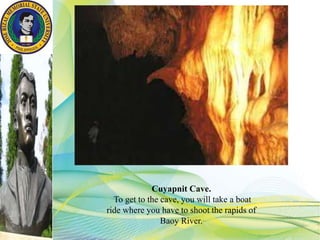 Cuyapnit Cave.
To get to the cave, you will take a boat
ride where you have to shoot the rapids of
Baoy River.
 