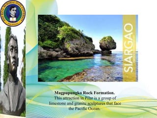 Magpupungko Rock Formation.
This attraction in Pilar is a group of
limestone and granite sculptures that face
the Pacific Ocean.
 