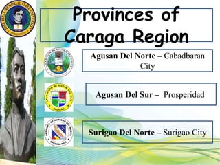 Provinces of
Caraga Region
Agusan Del Norte – Cabadbaran
City
Agusan Del Sur – Prosperidad
Surigao Del Norte – Surigao City
 