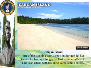 Cabgan Island
one of the stunning tourist spots in Surigao del Sur
known for having a long stretch of white sand beach.
This is an island with beautiful combination colors.
 