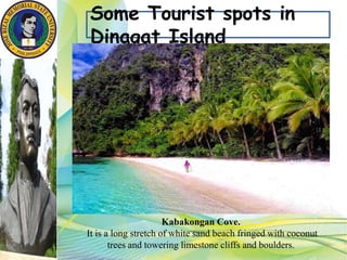 Some Tourist spots in
Dinagat Island
Kabakongan Cove.
It is a long stretch of white sand beach fringed with coconut
trees and towering limestone cliffs and boulders.
 