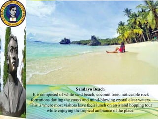 Sundayo Beach
It is composed of white sand beach, coconut trees, noticeable rock
formations dotting the coasts and mind-blowing crystal clear waters.
This is where most visitors have their lunch on an island hopping tour
while enjoying the tropical ambiance of the place.
 