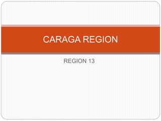 CARAGA REGION 
REGION 13 
 
