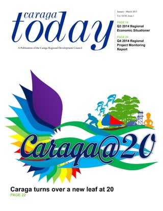 todaycaraga Vol. XVIII, Issue 1
January - March 2015
A Publication of the Caraga Regional Development Council
PAGE 18
Q3 2014 Regional
Economic Situationer
PAGE 24
Q4 2014 Regional
Project Monitoring
Report
Caraga turns over a new leaf at 20
PAGE 22
 