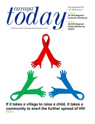 todaycaraga Vol. XVIII, Issue 3
July-September 2015
A Publication of the Caraga Regional Development Council
PAGE 20
Q1 2015 Regional
Economic Situationer
PAGE 28
Q2 2015 Regional
Project Monitoring
Report
If it takes a village to raise a child, it takes a
community to avert the further spread of HIV
PAGE 4
 