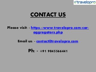 CONTACT US
Please visit: - https://www.travelopro.com/car-
aggregators.php
Email us: - contact@travelopro.com
Ph: - +91 9845566441
 