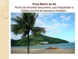 Praia Martin de SáPonto de encontro dos jovens, que frequentam a cidade nos fins de semana e feriados .
