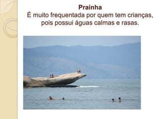PrainhaÉ muito frequentada por quem tem crianças, pois possui águas calmas e rasas. 