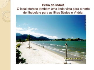 Praia do IndaiáO local oferece também uma linda vista para o norte de Ilhabela e para as Ilhas Búzios e Vitória.
