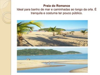 Praia do RomanceIdeal para banho de mar e caminhadas ao longo da orla. É tranquila e costuma ter pouco público.