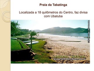 Praia da TabatingaLocalizada a 18 quilômetros do Centro, faz divisa com Ubatuba