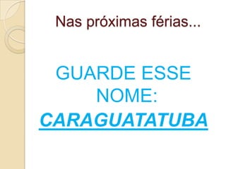 Nas próximas férias...GUARDE ESSE NOME:CARAGUATATUBA