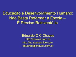 Educação e Desenvolvimento Humano:
Não Basta Reformar a Escola –
É Preciso Reinventá-la
Eduardo O C Chaves
http://chaves.com.br
http://ec.spaces.live.com
eduardo@chaves.com.br
 