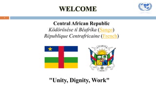 1
Central African Republic
Ködörösêse tî Bêafrîka (Sango)
République Centrafricaine (French)
WELCOME
"Unity, Dignity, Work"
 