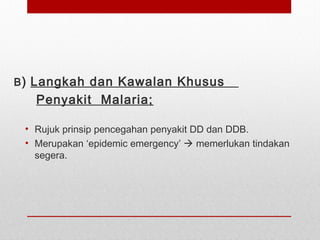 B) Langkah dan Kawalan Khusus
Penyakit Malaria;
• Rujuk prinsip pencegahan penyakit DD dan DDB.
• Merupakan ‘epidemic emergency’  memerlukan tindakan
segera.
 