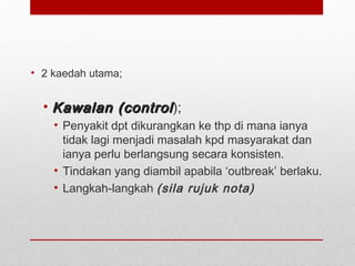 • 2 kaedah utama;
• Kawalan (controlKawalan (control);
• Penyakit dpt dikurangkan ke thp di mana ianya
tidak lagi menjadi masalah kpd masyarakat dan
ianya perlu berlangsung secara konsisten.
• Tindakan yang diambil apabila ‘outbreak’ berlaku.
• Langkah-langkah (sila rujuk nota)
 