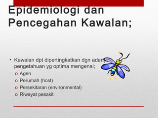 Epidemiologi dan
Pencegahan Kawalan;
• Kawalan dpt dipertingkatkan dgn adanya
pengetahuan yg optima mengenai;
o Agen
o Perumah (host)
o Persekitaran (environmental)
o Riwayat pesakit
 