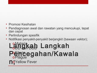 Langkah Langkah
Pencegahan/Kawala
n;
• Promosi Kesihatan
• Pendiagnosan awal dan rawatan yang mencukupi, tepat
dan cepat
• Perlindungan spesifik
• Notifikasi penyakit-penyakit berjangkit (bawaan vektor);
oMalaria
oDD dan DDB
oFilaria
oPlague
oYellow Fever
 