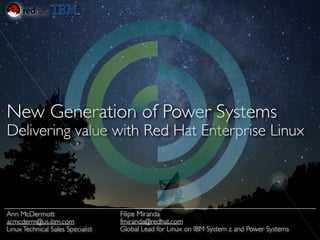 New Generation of Power Systems
Delivering value with Red Hat Enterprise Linux
Filipe Miranda	

fmiranda@redhat.com	

Global Lead for Linux on IBM System z and Power Systems
Ann McDermott	

acmcderm@us.ibm.com	

LinuxTechnical Sales Specialist
 