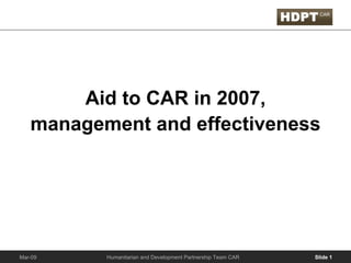 Aid to CAR in 2007,
   management and effectiveness




          Humanitarian and Development Partnership Team CAR   Slide 1
Mar-09
 