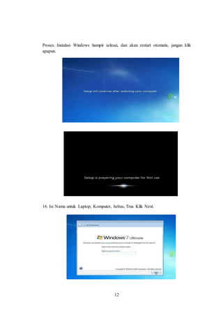 12
Proses Instalasi Windows hampir selesai, dan akan restart otomatis, jangan klik
apapun.
16. Isi Nama untuk Laptop, Komputer, bebas, Trus Klik Next.
 